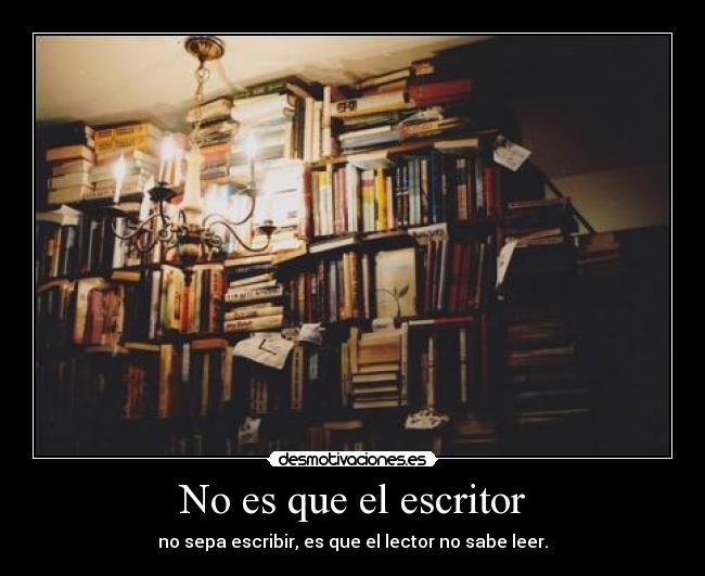 No es que el escritor - no sepa escribir, es que el lector no sabe leer.