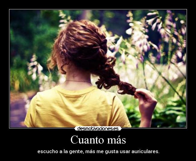 Cuanto más - escucho a la gente, más me gusta usar auriculares.
