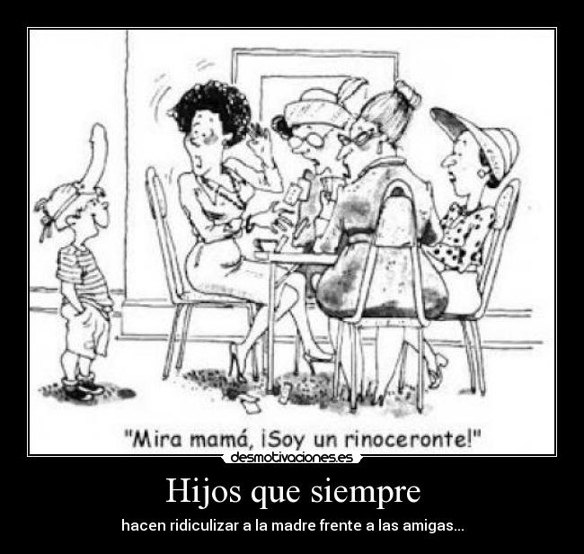 Hijos que siempre - hacen ridiculizar a la madre frente a las amigas...