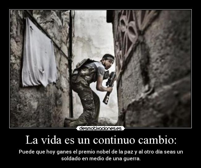 La vida es un continuo cambio: - Puede que hoy ganes el premio nobel de la paz y al otro día seas un
soldado en medio de una guerra.