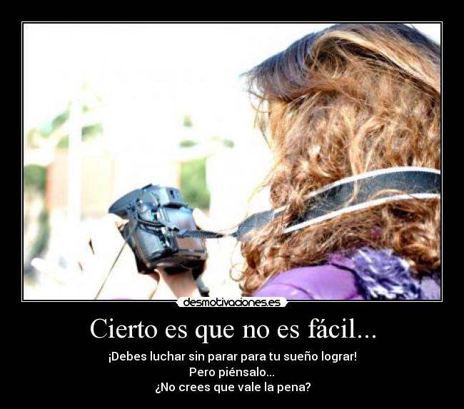 Cierto es que no es fácil... - ¡Debes luchar sin parar para tu sueño lograr!
Pero piénsalo...
¿No crees que vale la pena?