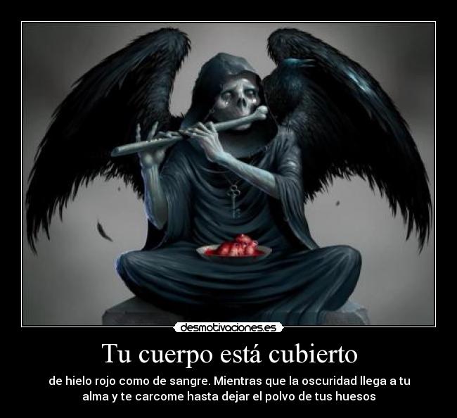 Tu cuerpo está cubierto - de hielo rojo como de sangre. Mientras que la oscuridad llega a tu
alma y te carcome hasta dejar el polvo de tus huesos