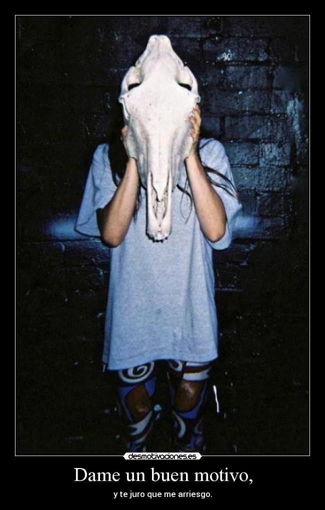 Dame un buen motivo, - y te juro que me arriesgo.