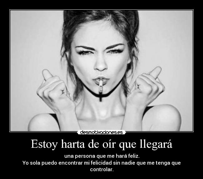 Estoy harta de oír que llegará - una persona que me hará feliz.
Yo sola puedo encontrar mi felicidad sin nadie que me tenga que controlar.