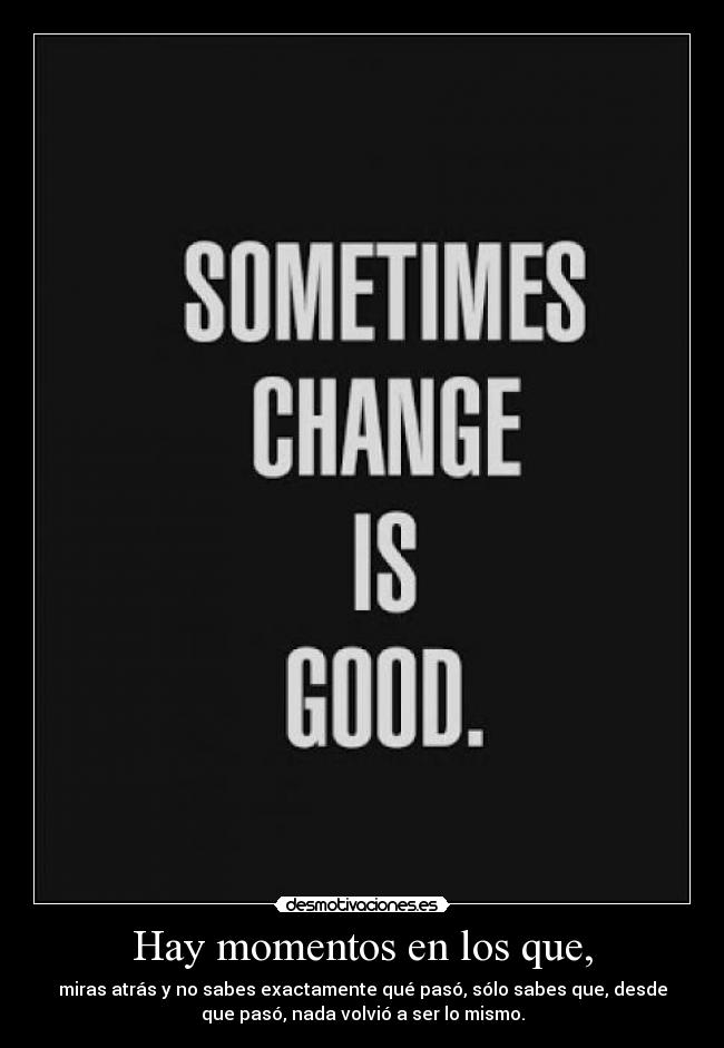Hay momentos en los que, - miras atrás y no sabes exactamente qué pasó, sólo sabes que, desde
que pasó, nada volvió a ser lo mismo.