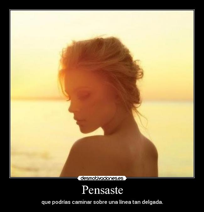 Pensaste - que podrías caminar sobre una línea tan delgada.