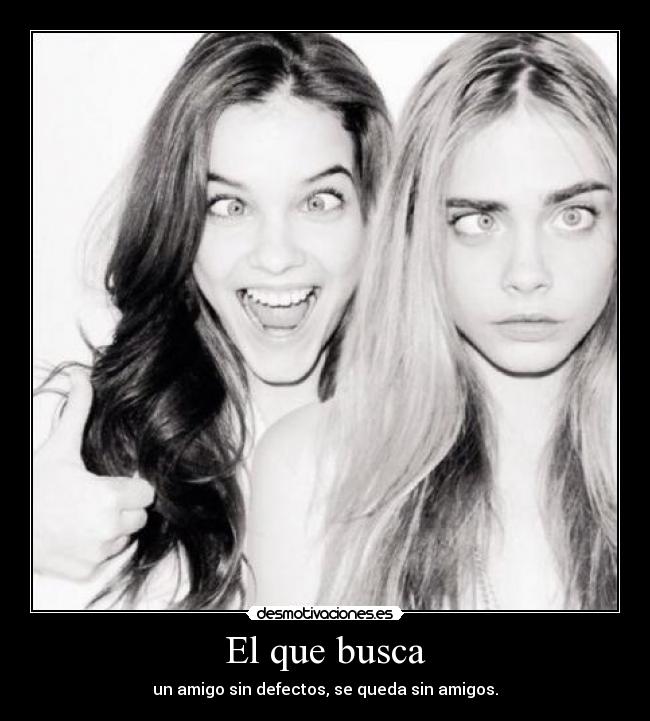 El que busca - un amigo sin defectos, se queda sin amigos.