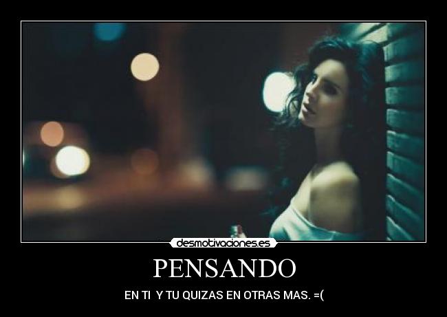 PENSANDO - EN TI  Y TU QUIZAS EN OTRAS MAS. =(
