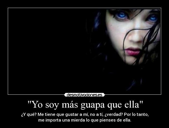 Yo soy más guapa que ella - ¿Y qué? Me tiene que gustar a mí, no a tí, ¿verdad? Por lo tanto,
me importa una mierda lo que pienses de ella.