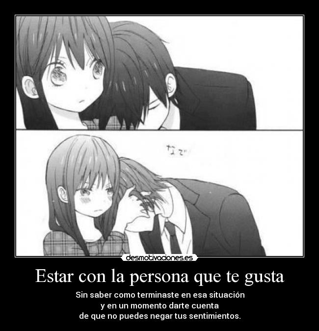 Estar con la persona que te gusta - Sin saber como terminaste en esa situación
y en un momento darte cuenta
de que no puedes negar tus sentimientos.