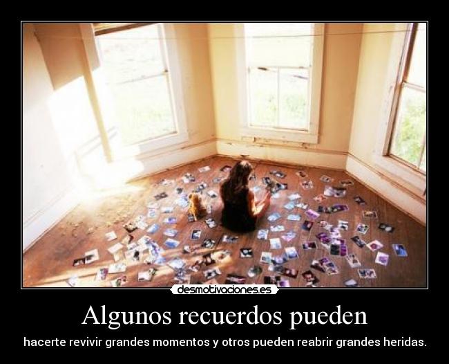 Algunos recuerdos pueden - hacerte revivir grandes momentos y otros pueden reabrir grandes heridas.
