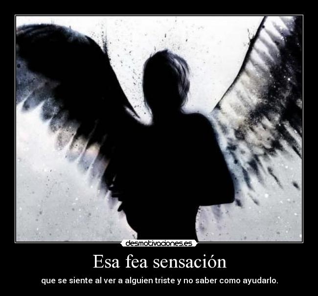 Esa fea sensación - que se siente al ver a alguien triste y no saber como ayudarlo.