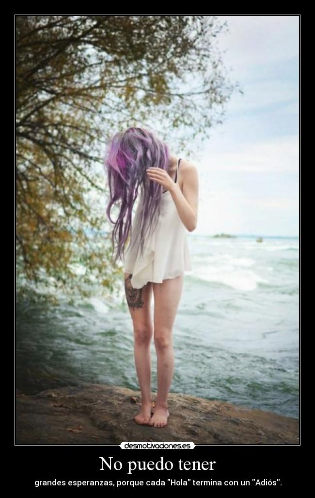 No puedo tener - grandes esperanzas, porque cada Hola termina con un Adiós.