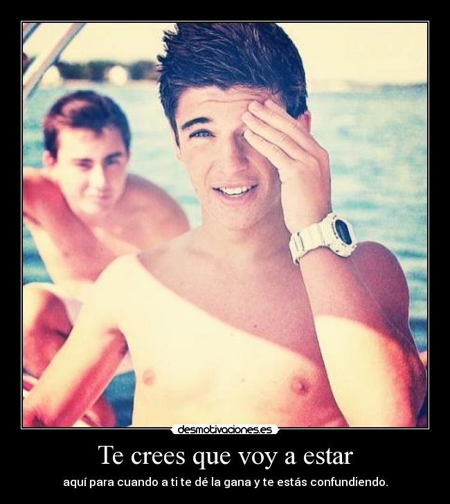 Te crees que voy a estar - aquí para cuando a ti te dé la gana y te estás confundiendo.