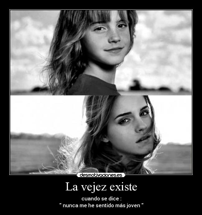 La vejez existe - cuando se dice :
nunca me he sentido más joven