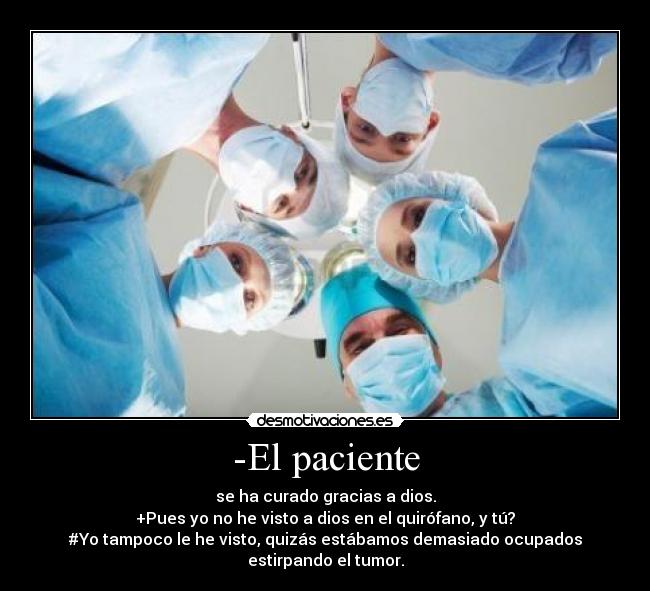 -El paciente - se ha curado gracias a dios.
+Pues yo no he visto a dios en el quirófano, y tú?
#Yo tampoco le he visto, quizás estábamos demasiado ocupados
estirpando el tumor.