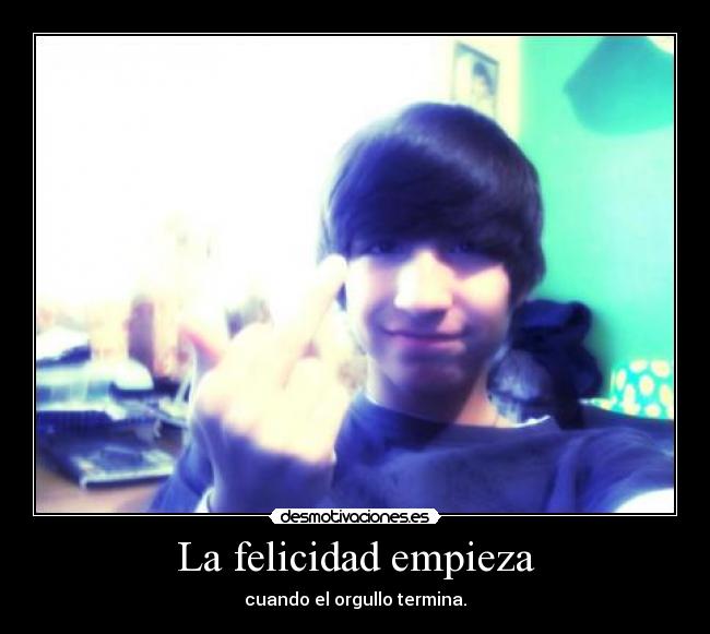 La felicidad empieza - cuando el orgullo termina.
