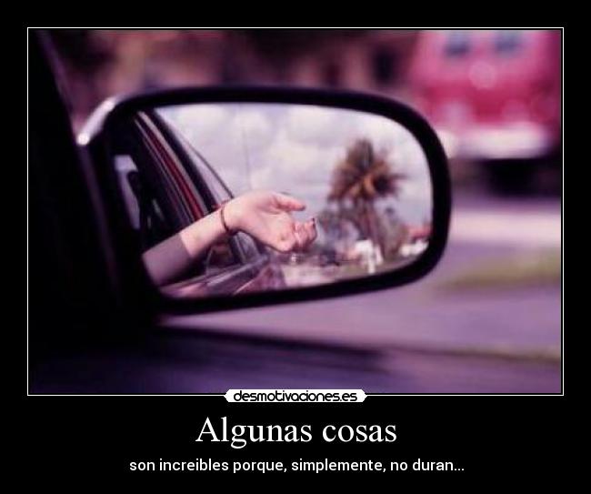Algunas cosas - son increibles porque, simplemente, no duran...