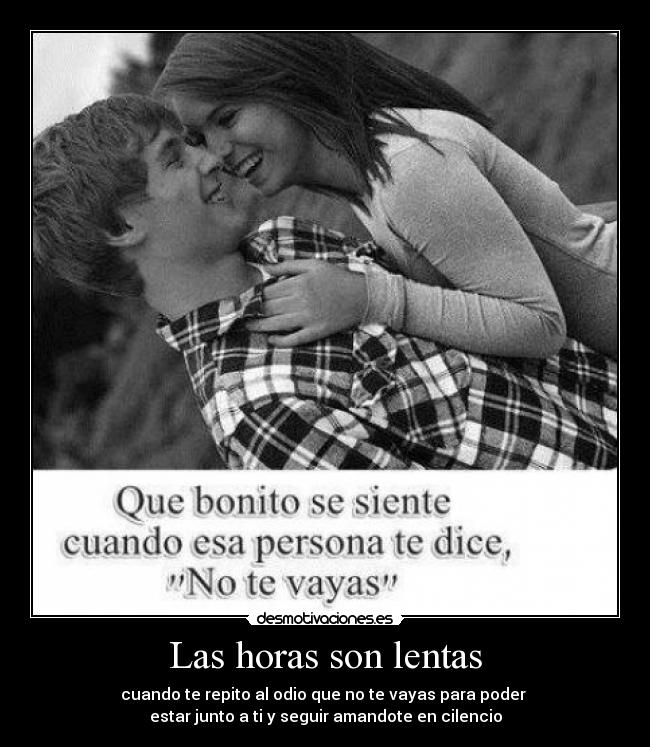 Las horas son lentas - cuando te repito al odio que no te vayas para poder
estar junto a ti y seguir amandote en cilencio