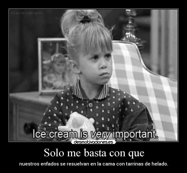 Solo me basta con que - nuestros enfados se resuelvan en la cama con tarrinas de helado.