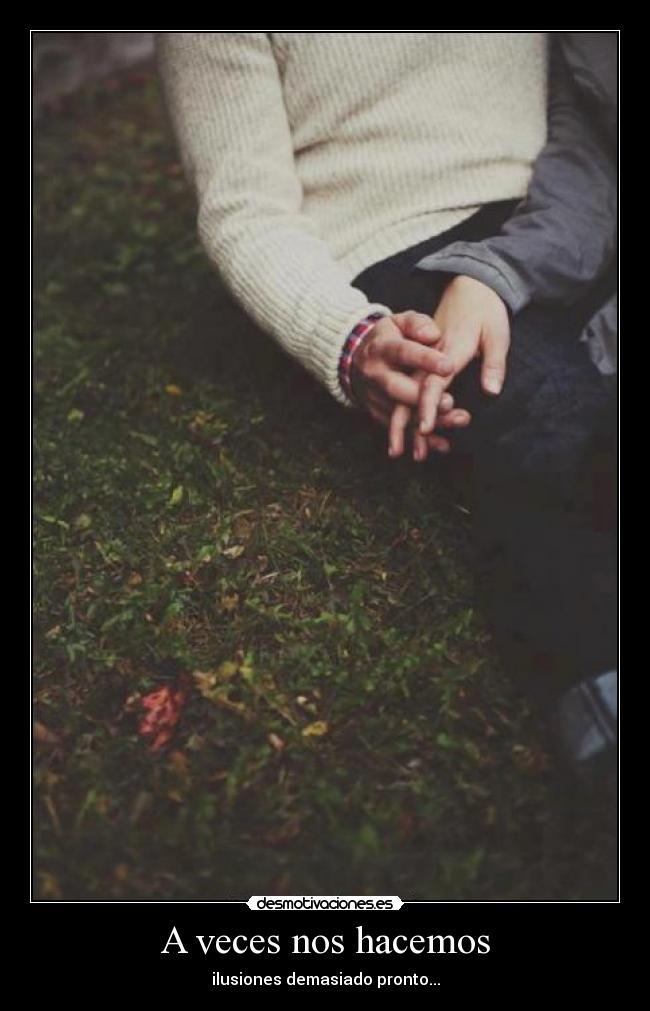 A veces nos hacemos - ilusiones demasiado pronto...