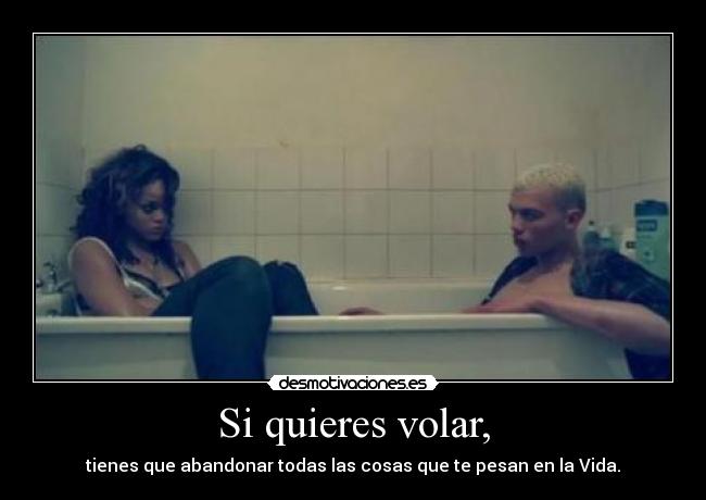 Si quieres volar, - tienes que abandonar todas las cosas que te pesan en la Vida.