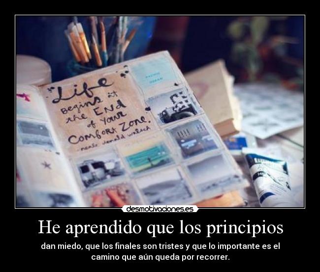 He aprendido que los principios - dan miedo, que los finales son tristes y que lo importante es el
camino que aún queda por recorrer.