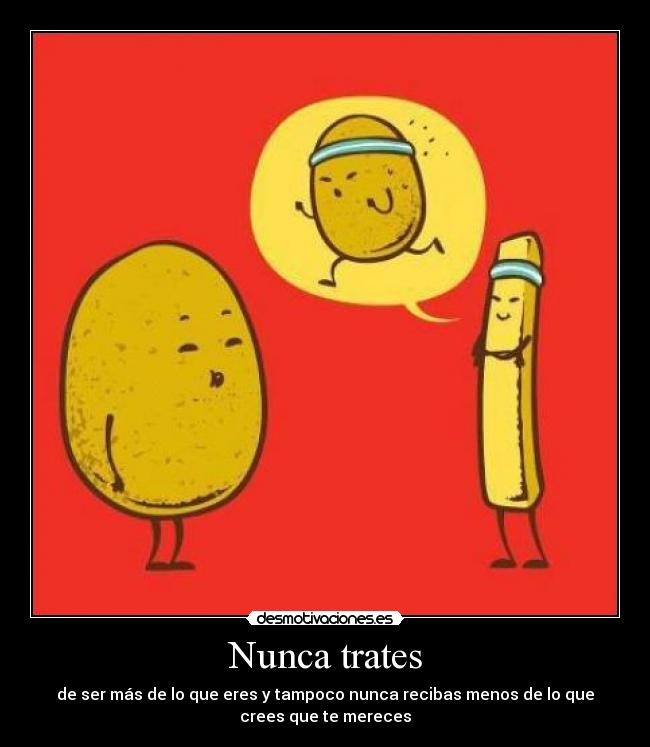 Nunca trates - de ser más de lo que eres y tampoco nunca recibas menos de lo que
crees que te mereces