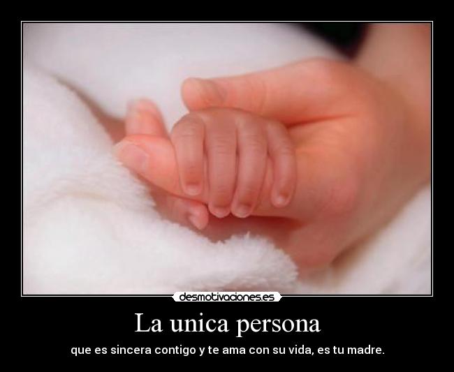La unica persona - que es sincera contigo y te ama con su vida, es tu madre.