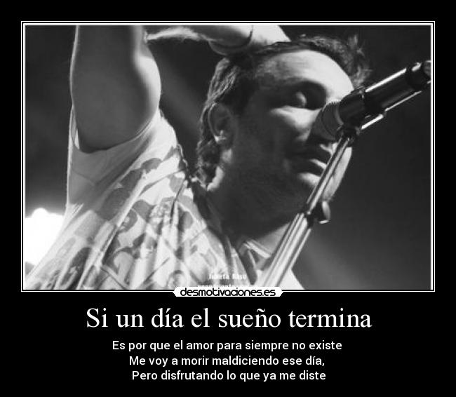 Si un día el sueño termina - Es por que el amor para siempre no existe
Me voy a morir maldiciendo ese día,
Pero disfrutando lo que ya me diste