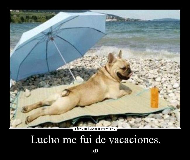 Lucho me fui de vacaciones. - xD