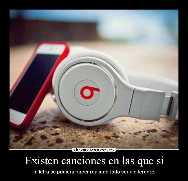 Existen canciones en las que si - la letra se pudiera hacer realidad todo sería diferente.