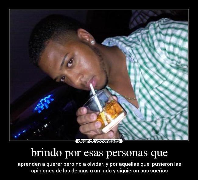 brindo por esas personas que - aprenden a querer pero no a olvidar, y por aquellas que  pusieron las
opiniones de los de mas a un lado y siguieron sus sueños