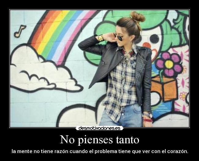 No pienses tanto - la mente no tiene razón cuando el problema tiene que ver con el corazón.