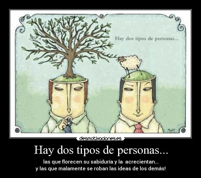 Hay dos tipos de personas... - las que florecen su sabiduría y la  acrecientan...
y las que malamente se roban las ideas de los demás!