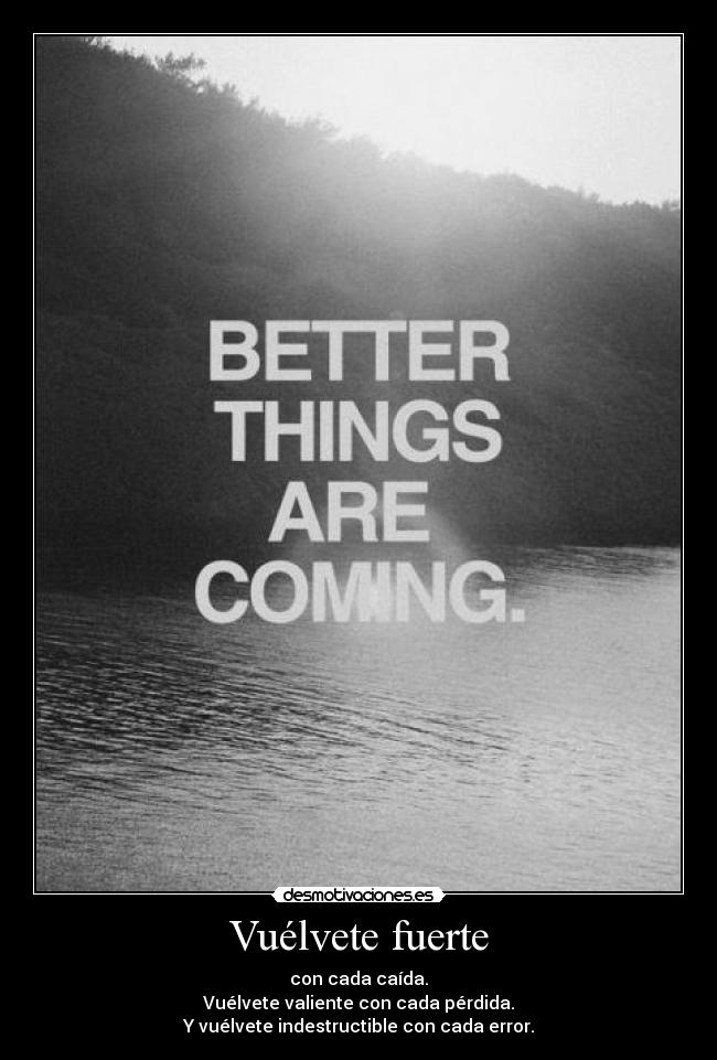 Vuélvete fuerte - con cada caída.
 Vuélvete valiente con cada pérdida. 
Y vuélvete indestructible con cada error.