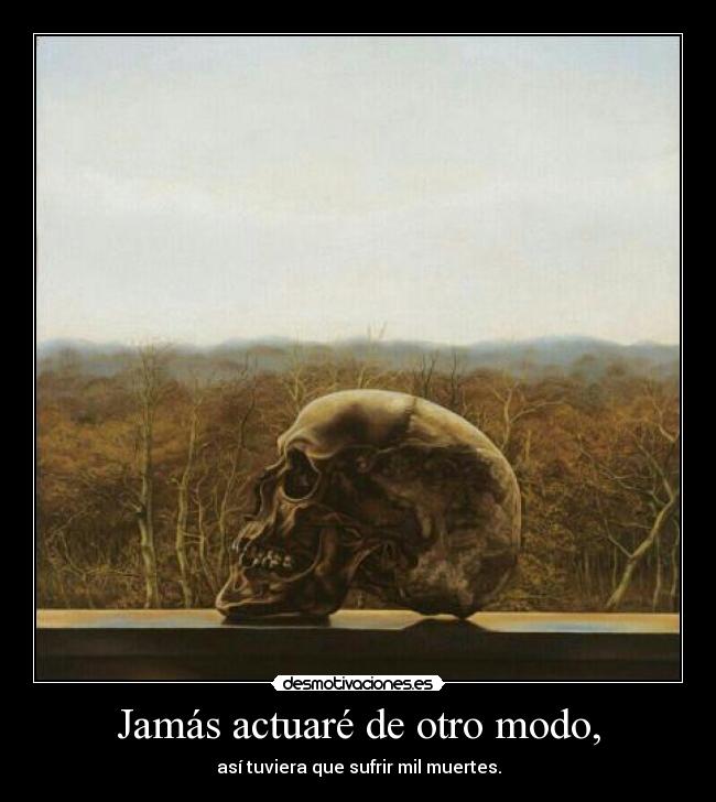 Jamás actuaré de otro modo, - así tuviera que sufrir mil muertes.