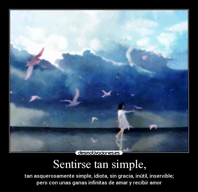 Sentirse tan simple, - tan asquerosamente simple, idiota, sin gracia, inútil, inservible;
pero con unas ganas infinitas de amar y recibir amor