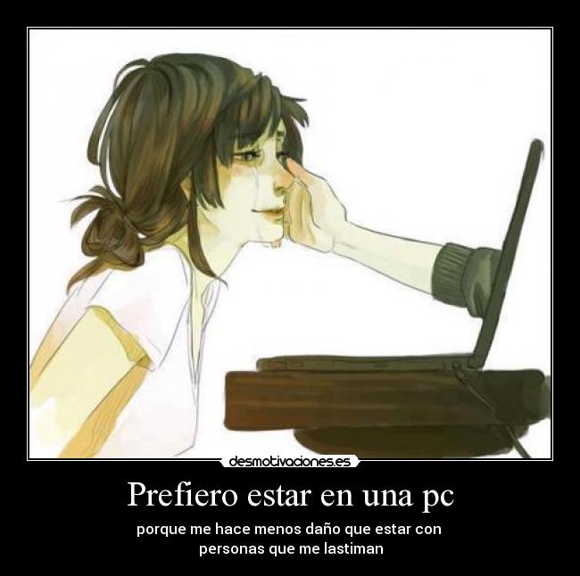 Prefiero estar en una pc - porque me hace menos daño que estar con 
personas que me lastiman