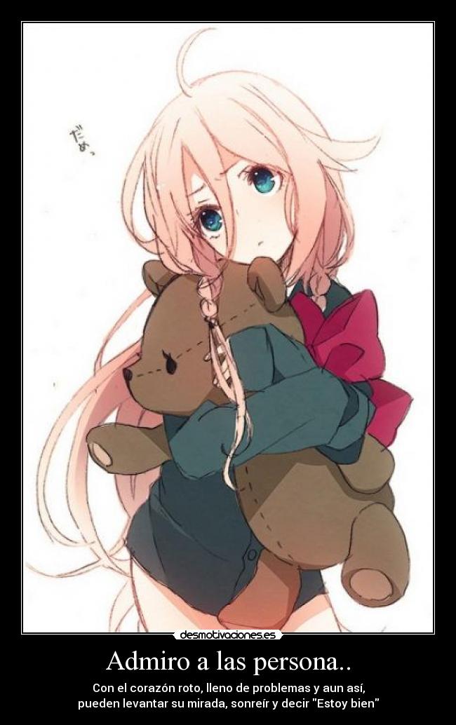 Admiro a las persona.. - Con el corazón roto, lleno de problemas y aun así,
pueden levantar su mirada, sonreír y decir Estoy bien