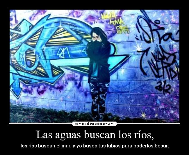 Las aguas buscan los ríos, - los ríos buscan el mar, y yo busco tus labios para poderlos besar.