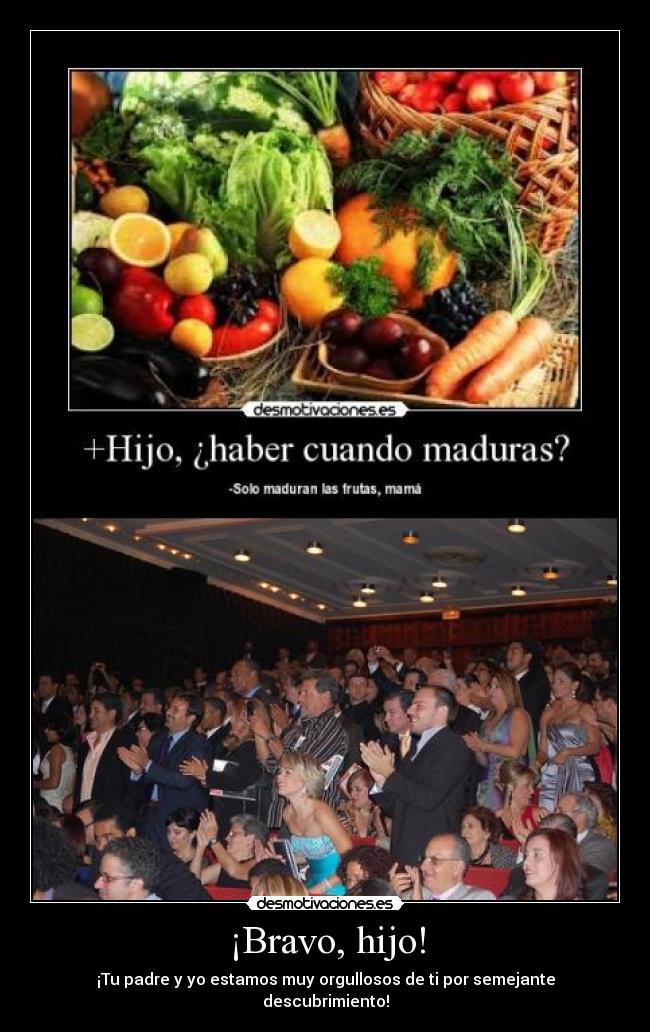 ¡Bravo, hijo! - ¡Tu padre y yo estamos muy orgullosos de ti por semejante descubrimiento!