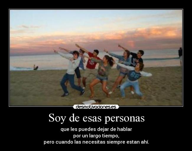 Soy de esas personas - que les puedes dejar de hablar
por un largo tiempo,
pero cuando las necesitas siempre estan ahí.