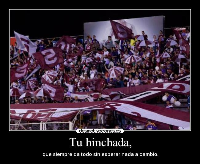 Tu hinchada, - que siempre da todo sin esperar nada a cambio.