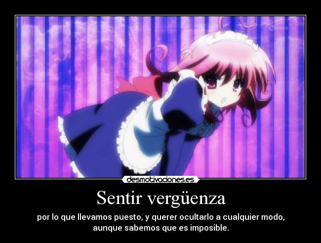 Sentir vergüenza - por lo que llevamos puesto, y querer ocultarlo a cualquier modo,
aunque sabemos que es imposible.