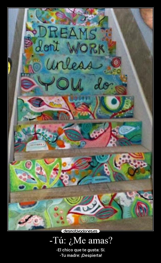 -Tú: ¿Me amas? - -El chico que te gusta: Sí.
-Tu madre: ¡Despierta!