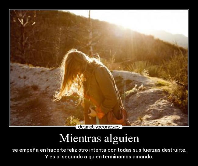 Mientras alguien - se empeña en hacerte feliz otro intenta con todas sus fuerzas destruirte.
Y es al segundo a quien terminamos amando.