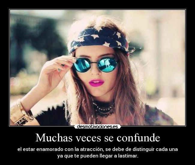 Muchas veces se confunde - el estar enamorado con la atracción, se debe de distinguir cada una
ya que te pueden llegar a lastimar.