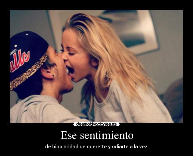 Ese sentimiento - de bipolaridad de quererte y odiarte a la vez.