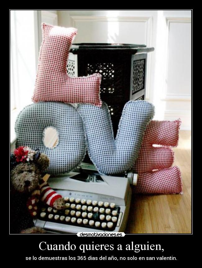 Cuando quieres a alguien, - se lo demuestras los 365 dias del año, no solo en san valentin.